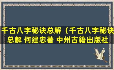 千古八字秘诀总解（千古八字秘诀总解 何建忠著 中州古籍出版社）